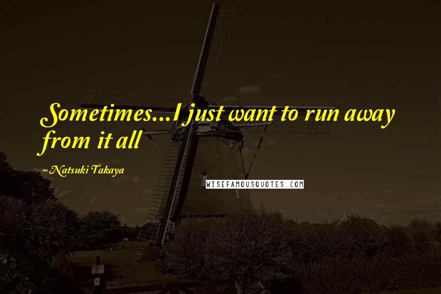 Natsuki Takaya Quotes: Sometimes...I just want to run away from it all