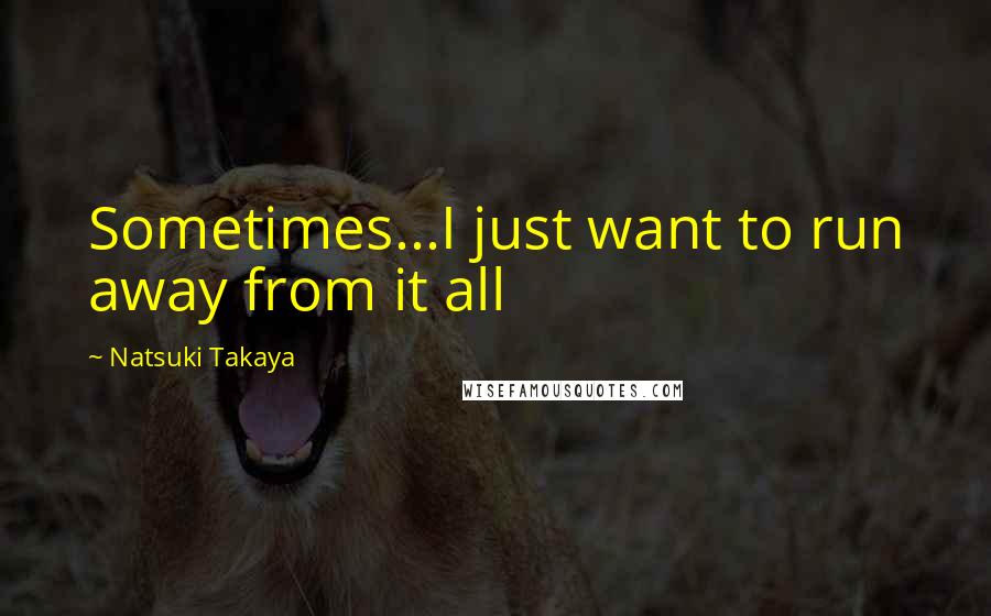 Natsuki Takaya Quotes: Sometimes...I just want to run away from it all