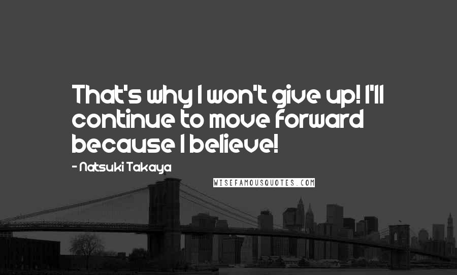 Natsuki Takaya Quotes: That's why I won't give up! I'll continue to move forward because I believe!