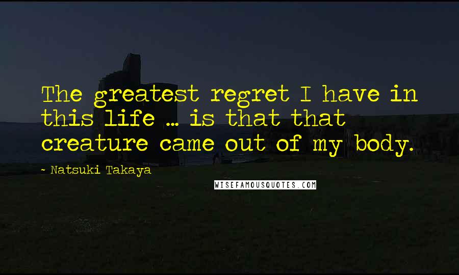 Natsuki Takaya Quotes: The greatest regret I have in this life ... is that that creature came out of my body.