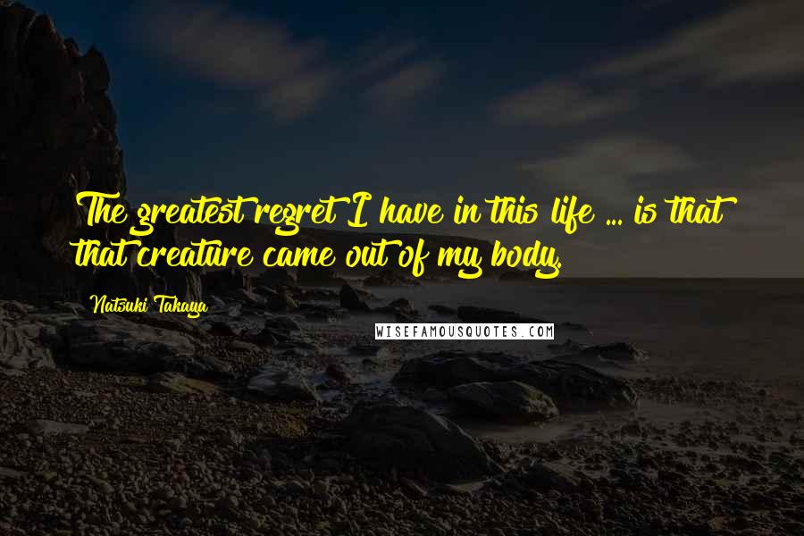 Natsuki Takaya Quotes: The greatest regret I have in this life ... is that that creature came out of my body.