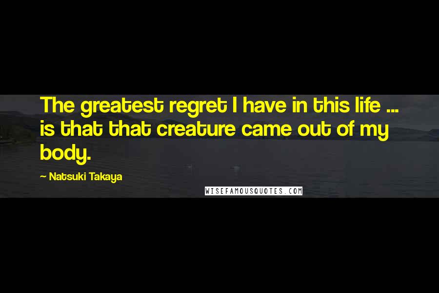 Natsuki Takaya Quotes: The greatest regret I have in this life ... is that that creature came out of my body.