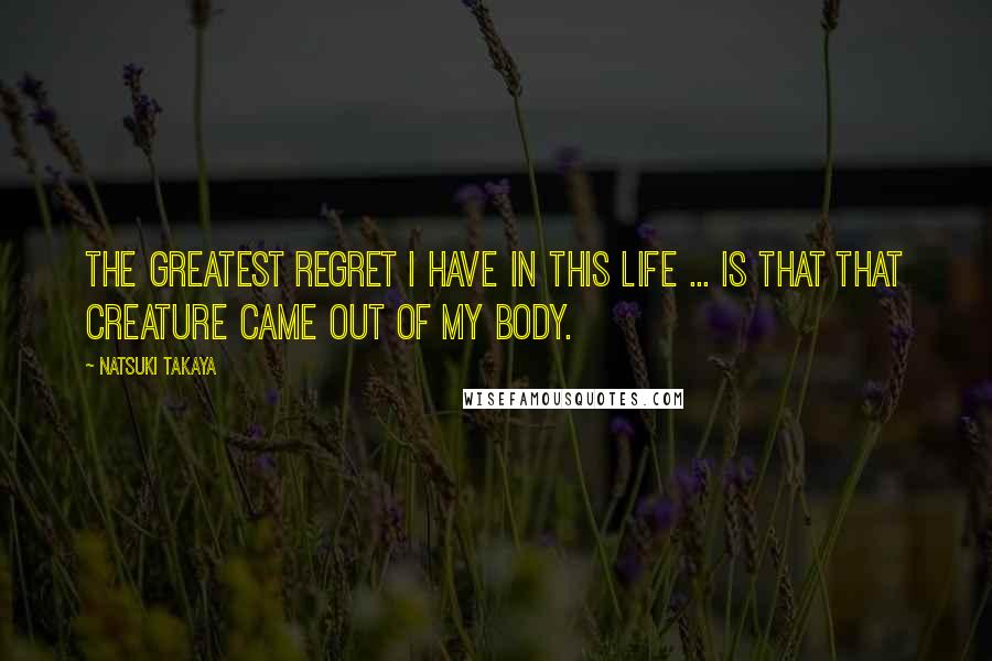 Natsuki Takaya Quotes: The greatest regret I have in this life ... is that that creature came out of my body.