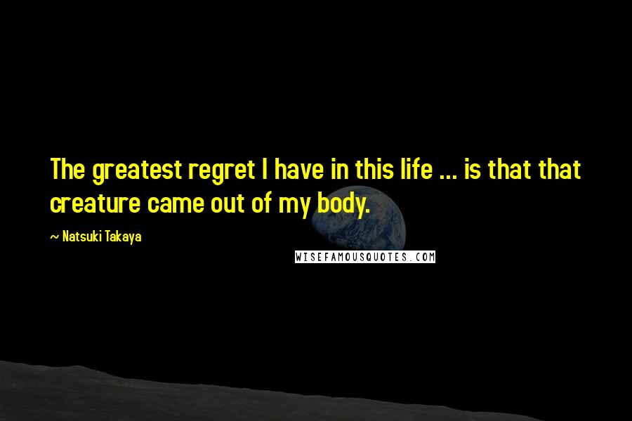 Natsuki Takaya Quotes: The greatest regret I have in this life ... is that that creature came out of my body.