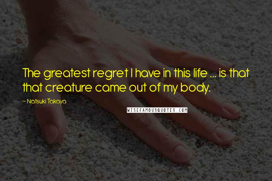 Natsuki Takaya Quotes: The greatest regret I have in this life ... is that that creature came out of my body.