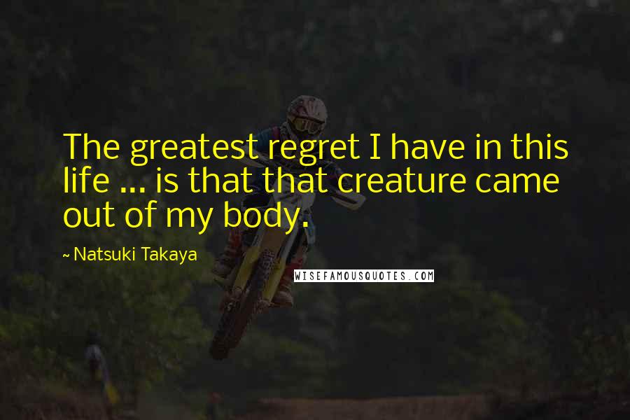 Natsuki Takaya Quotes: The greatest regret I have in this life ... is that that creature came out of my body.