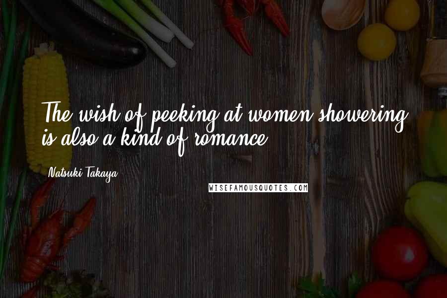 Natsuki Takaya Quotes: The wish of peeking at women showering is also a kind of romance.