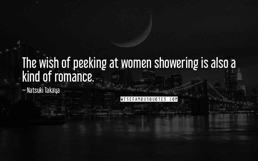 Natsuki Takaya Quotes: The wish of peeking at women showering is also a kind of romance.