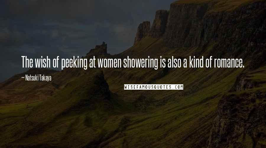 Natsuki Takaya Quotes: The wish of peeking at women showering is also a kind of romance.