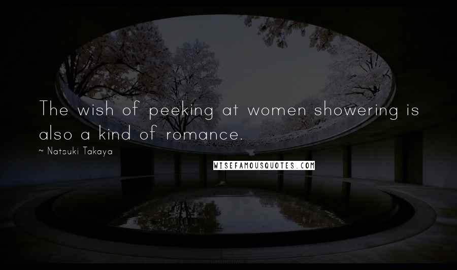 Natsuki Takaya Quotes: The wish of peeking at women showering is also a kind of romance.