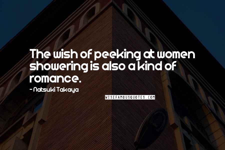 Natsuki Takaya Quotes: The wish of peeking at women showering is also a kind of romance.
