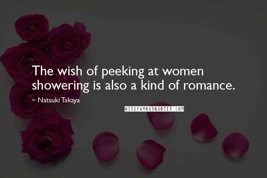 Natsuki Takaya Quotes: The wish of peeking at women showering is also a kind of romance.