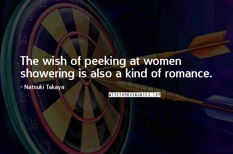 Natsuki Takaya Quotes: The wish of peeking at women showering is also a kind of romance.