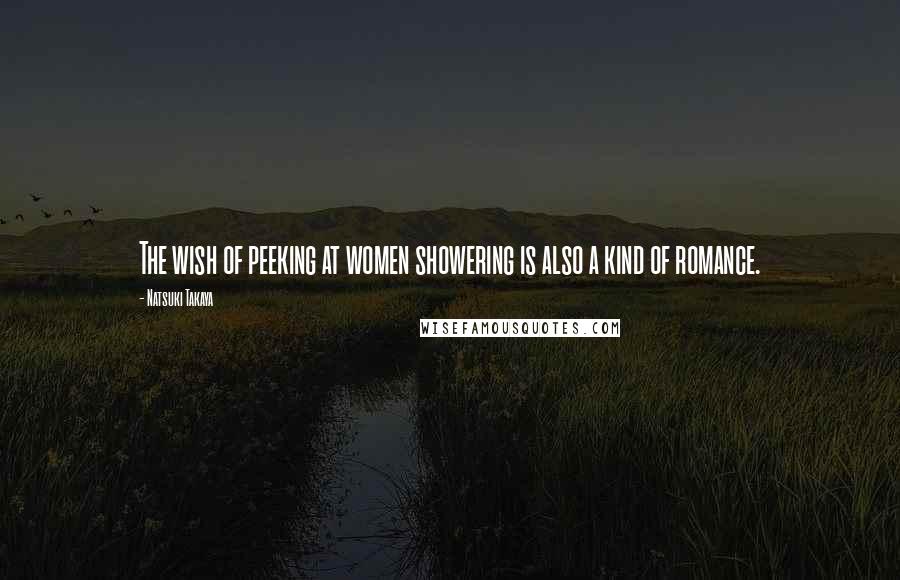 Natsuki Takaya Quotes: The wish of peeking at women showering is also a kind of romance.