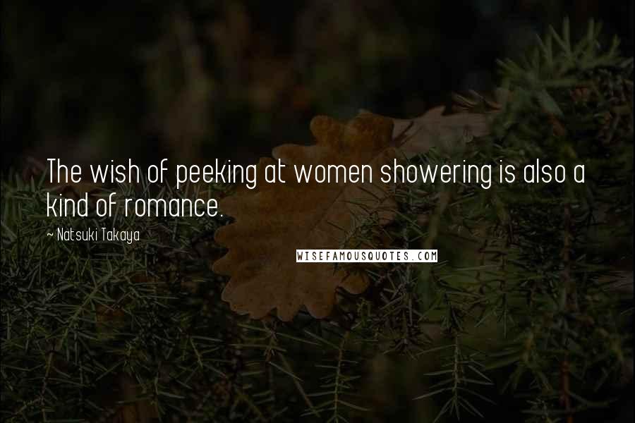 Natsuki Takaya Quotes: The wish of peeking at women showering is also a kind of romance.