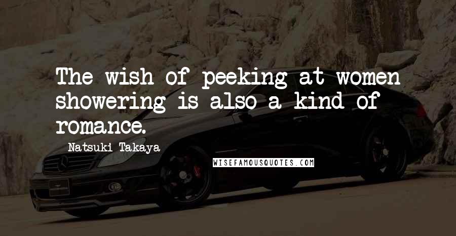 Natsuki Takaya Quotes: The wish of peeking at women showering is also a kind of romance.