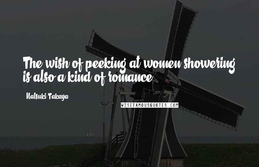 Natsuki Takaya Quotes: The wish of peeking at women showering is also a kind of romance.