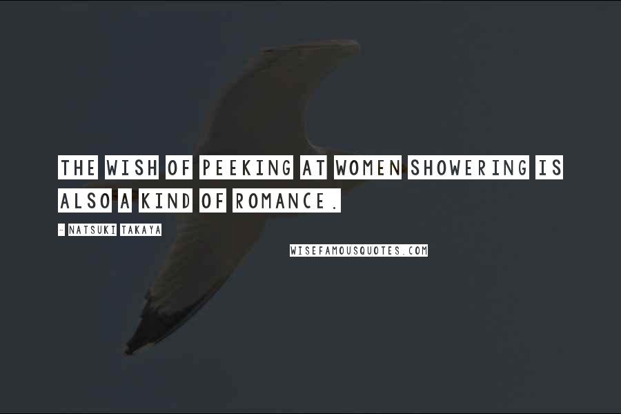 Natsuki Takaya Quotes: The wish of peeking at women showering is also a kind of romance.