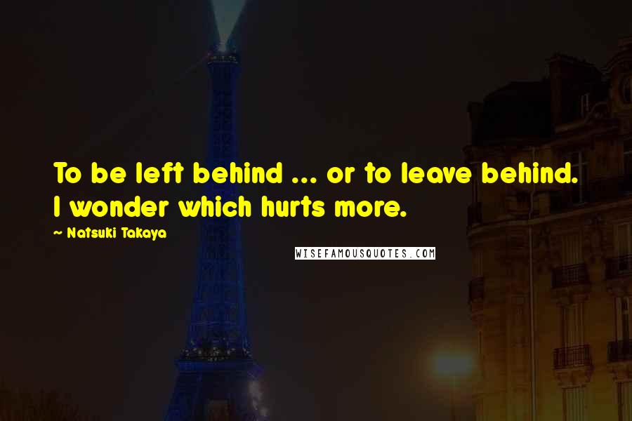 Natsuki Takaya Quotes: To be left behind ... or to leave behind. I wonder which hurts more.