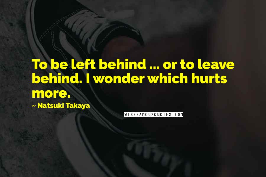 Natsuki Takaya Quotes: To be left behind ... or to leave behind. I wonder which hurts more.