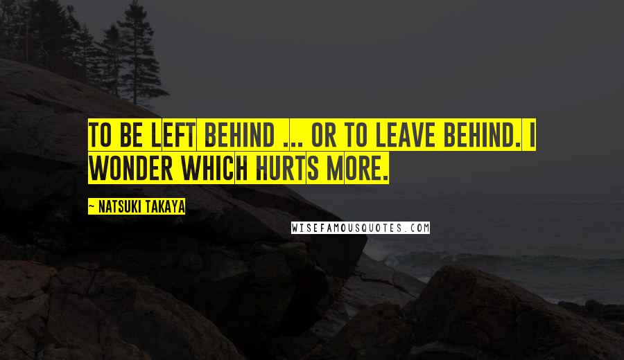Natsuki Takaya Quotes: To be left behind ... or to leave behind. I wonder which hurts more.