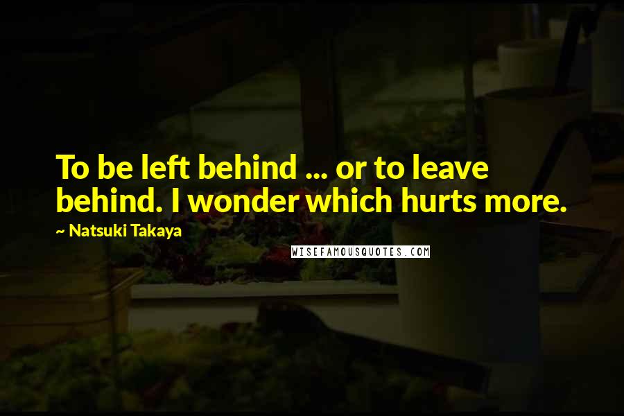 Natsuki Takaya Quotes: To be left behind ... or to leave behind. I wonder which hurts more.