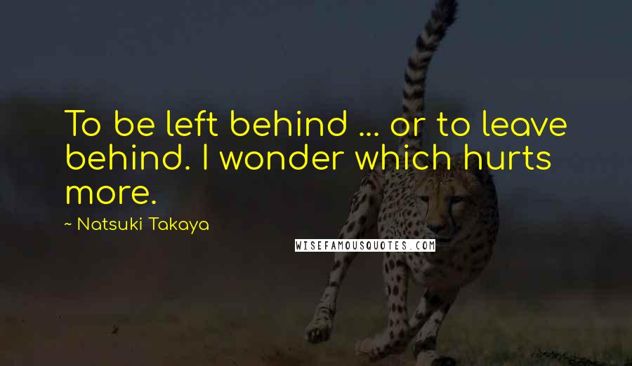 Natsuki Takaya Quotes: To be left behind ... or to leave behind. I wonder which hurts more.