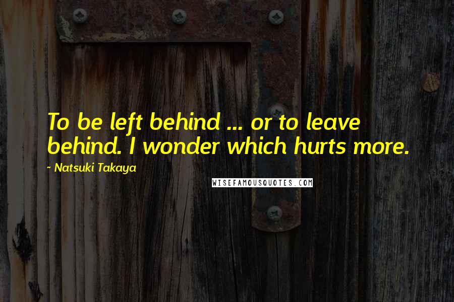 Natsuki Takaya Quotes: To be left behind ... or to leave behind. I wonder which hurts more.