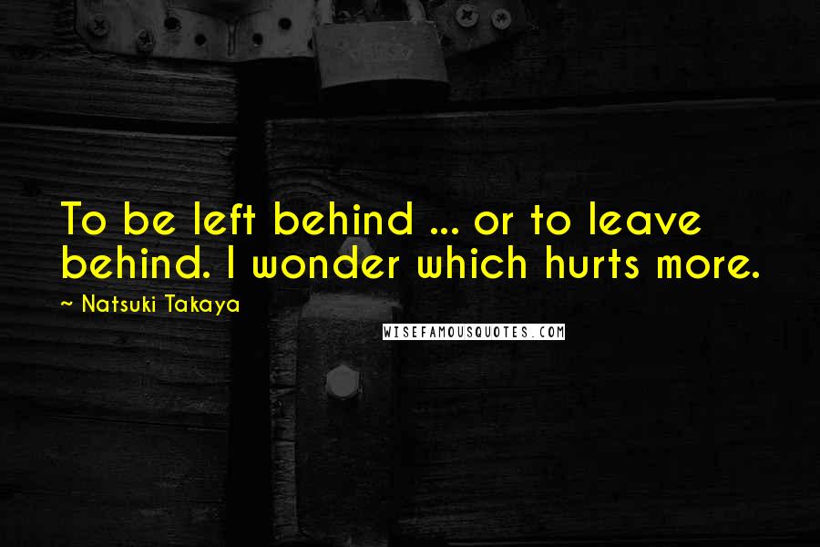 Natsuki Takaya Quotes: To be left behind ... or to leave behind. I wonder which hurts more.