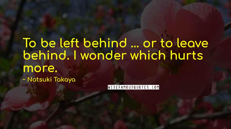 Natsuki Takaya Quotes: To be left behind ... or to leave behind. I wonder which hurts more.