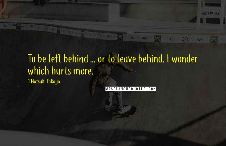 Natsuki Takaya Quotes: To be left behind ... or to leave behind. I wonder which hurts more.