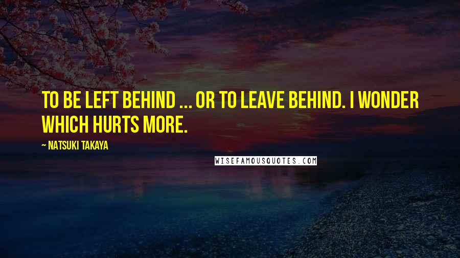 Natsuki Takaya Quotes: To be left behind ... or to leave behind. I wonder which hurts more.