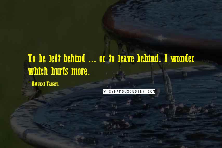 Natsuki Takaya Quotes: To be left behind ... or to leave behind. I wonder which hurts more.