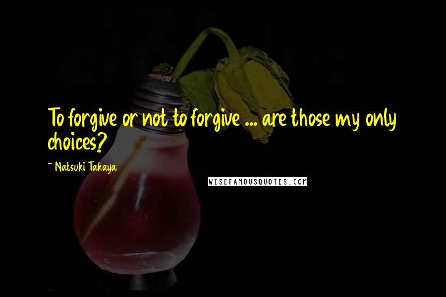 Natsuki Takaya Quotes: To forgive or not to forgive ... are those my only choices?