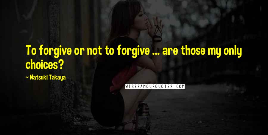 Natsuki Takaya Quotes: To forgive or not to forgive ... are those my only choices?