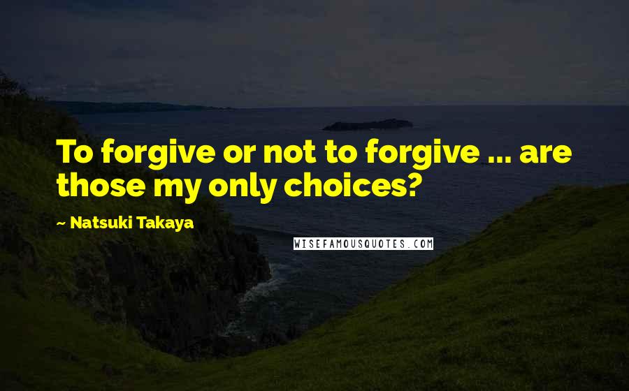 Natsuki Takaya Quotes: To forgive or not to forgive ... are those my only choices?