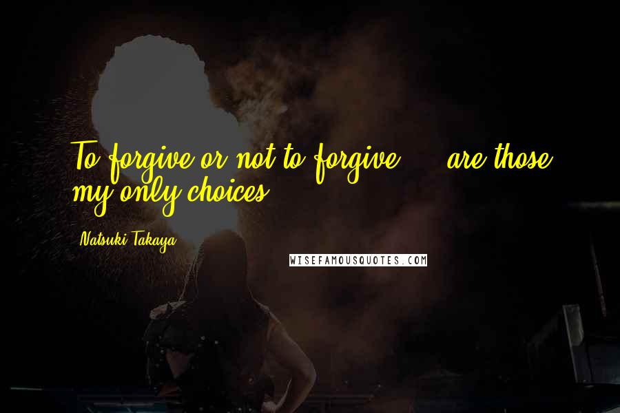 Natsuki Takaya Quotes: To forgive or not to forgive ... are those my only choices?