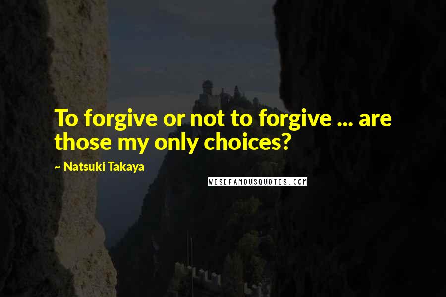 Natsuki Takaya Quotes: To forgive or not to forgive ... are those my only choices?