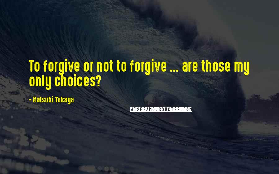 Natsuki Takaya Quotes: To forgive or not to forgive ... are those my only choices?