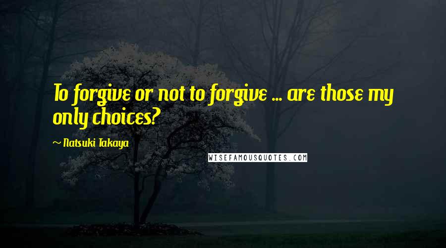 Natsuki Takaya Quotes: To forgive or not to forgive ... are those my only choices?