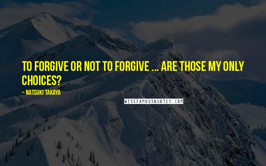 Natsuki Takaya Quotes: To forgive or not to forgive ... are those my only choices?