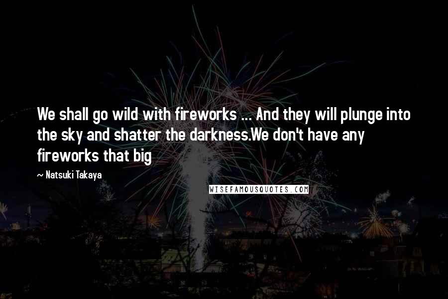 Natsuki Takaya Quotes: We shall go wild with fireworks ... And they will plunge into the sky and shatter the darkness.We don't have any fireworks that big