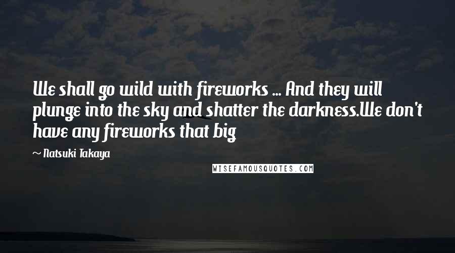 Natsuki Takaya Quotes: We shall go wild with fireworks ... And they will plunge into the sky and shatter the darkness.We don't have any fireworks that big