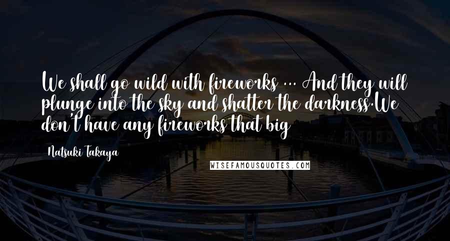 Natsuki Takaya Quotes: We shall go wild with fireworks ... And they will plunge into the sky and shatter the darkness.We don't have any fireworks that big