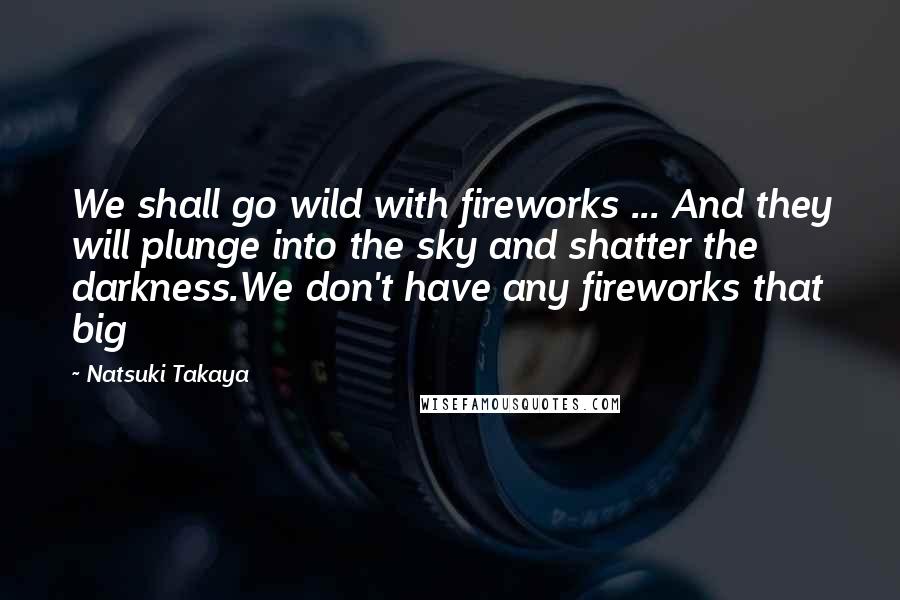 Natsuki Takaya Quotes: We shall go wild with fireworks ... And they will plunge into the sky and shatter the darkness.We don't have any fireworks that big