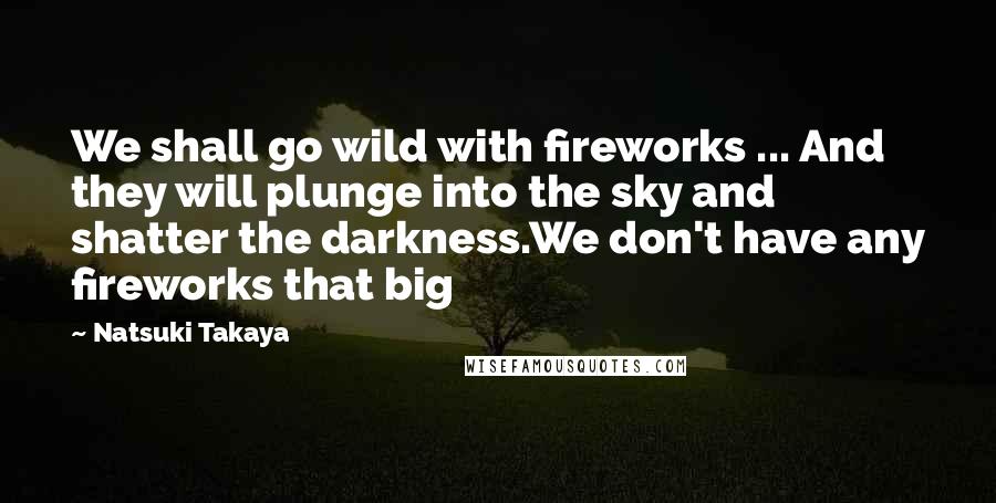 Natsuki Takaya Quotes: We shall go wild with fireworks ... And they will plunge into the sky and shatter the darkness.We don't have any fireworks that big