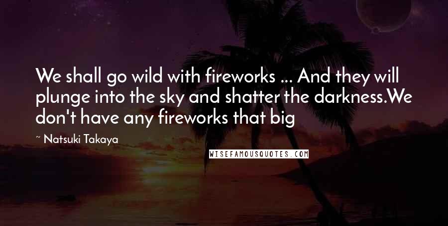 Natsuki Takaya Quotes: We shall go wild with fireworks ... And they will plunge into the sky and shatter the darkness.We don't have any fireworks that big