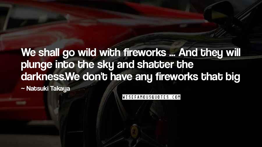 Natsuki Takaya Quotes: We shall go wild with fireworks ... And they will plunge into the sky and shatter the darkness.We don't have any fireworks that big