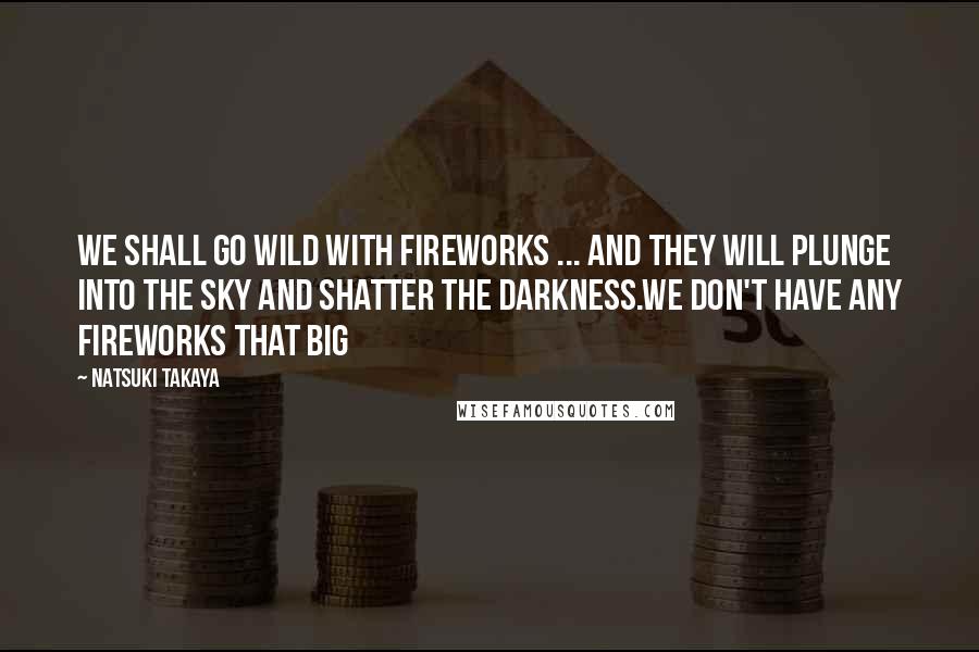 Natsuki Takaya Quotes: We shall go wild with fireworks ... And they will plunge into the sky and shatter the darkness.We don't have any fireworks that big