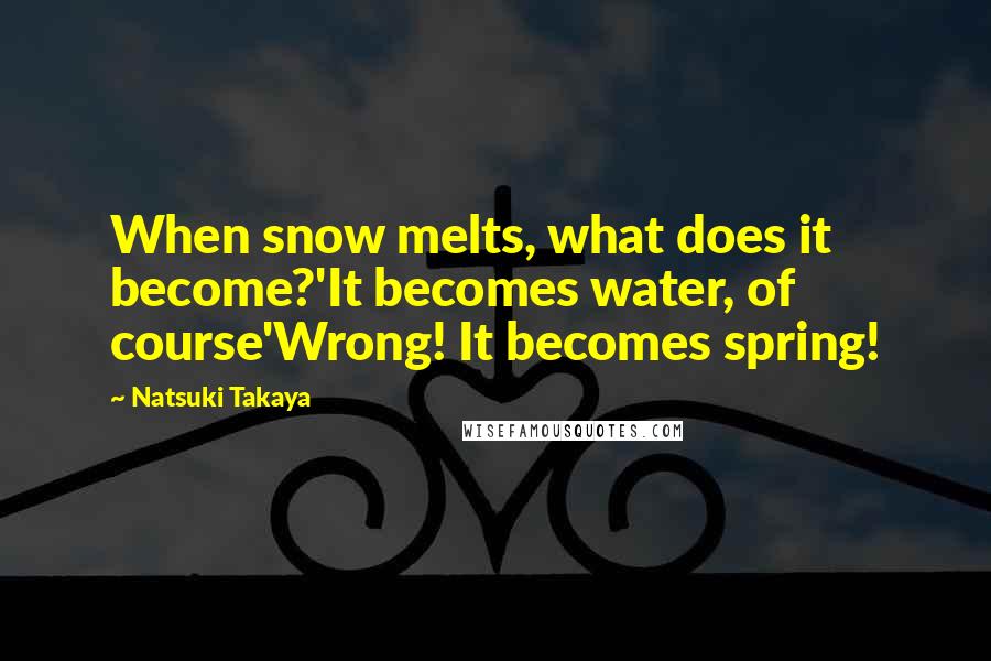 Natsuki Takaya Quotes: When snow melts, what does it become?'It becomes water, of course'Wrong! It becomes spring!